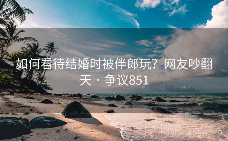 如何看待结婚时被伴郎玩?网友吵翻天 · 争议851 如何看待结婚时被伴郎玩?网友吵翻天 · 争议851