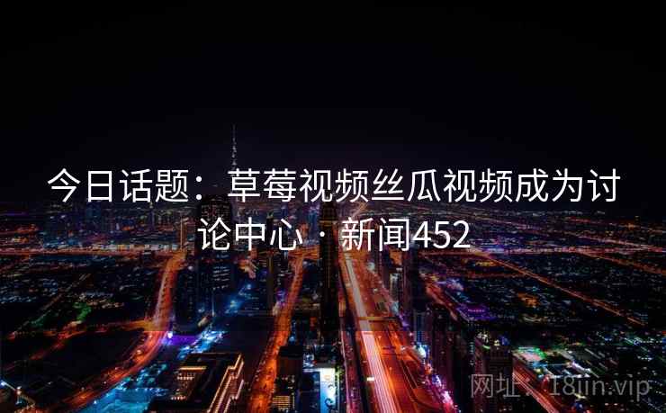 今日话题：草莓视频丝瓜视频成为讨论中心 · 新闻452