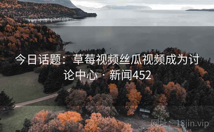 今日话题：草莓视频丝瓜视频成为讨论中心 · 新闻452