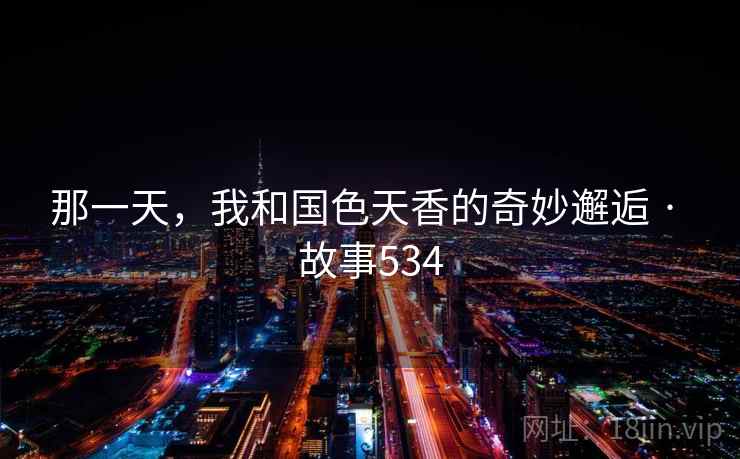 那一天,我和国色天香的奇妙邂逅 · 故事534 那一天,我和国色天香的奇妙邂逅 · 故事534
