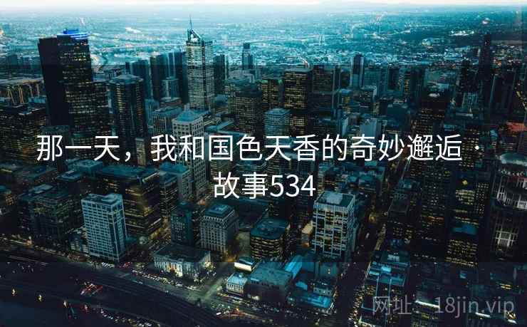 那一天,我和国色天香的奇妙邂逅 · 故事534 那一天,我和国色天香的奇妙邂逅 · 故事534