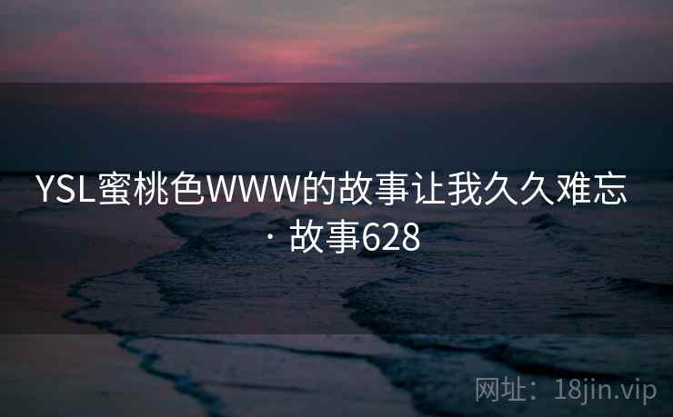 YSL蜜桃色WWW的故事让我久久难忘 · 故事628 YSL蜜桃色WWW的故事让我久久难忘 · 故事628