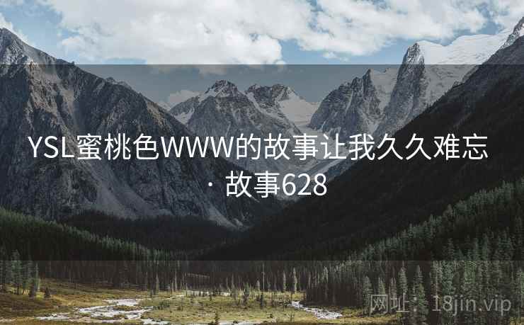 YSL蜜桃色WWW的故事让我久久难忘 · 故事628 YSL蜜桃色WWW的故事让我久久难忘 · 故事628