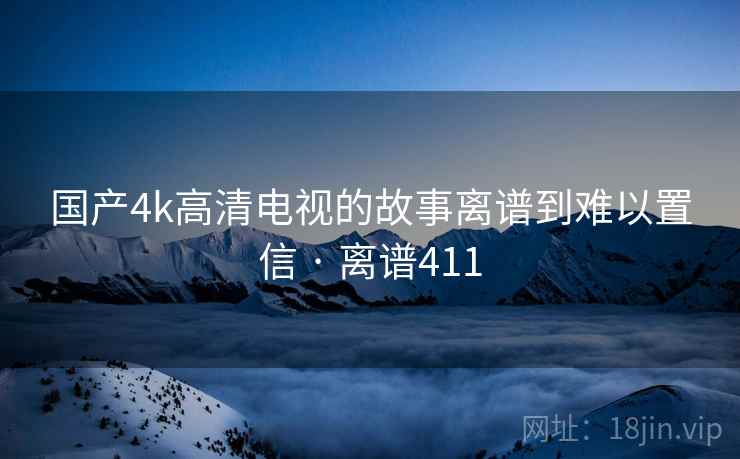 国产4k高清电视的故事离谱到难以置信 · 离谱411 国产4k高清电视的故事离谱到难以置信 · 离谱411