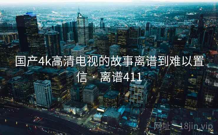 国产4k高清电视的故事离谱到难以置信 · 离谱411 国产4k高清电视的故事离谱到难以置信 · 离谱411