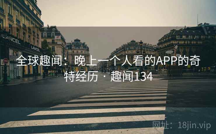 全球趣闻:晚上一个人看的APP的奇特经历 · 趣闻134 全球趣闻:晚上一个人看的APP的奇特经历 · 趣闻134
