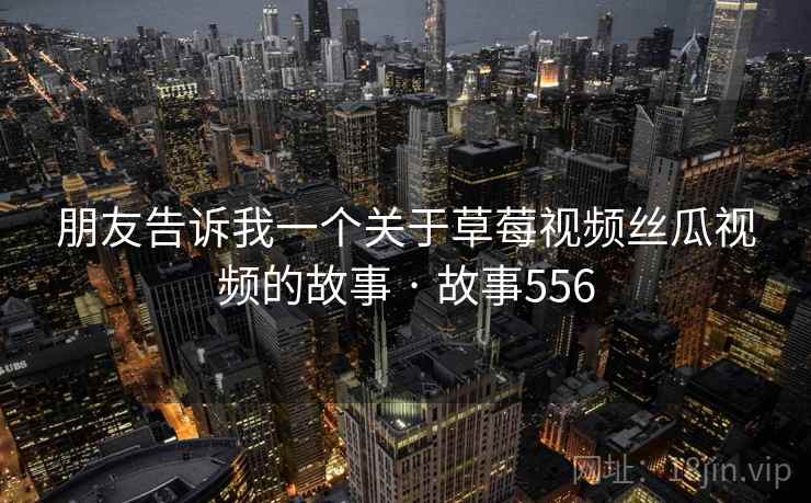 朋友告诉我一个关于草莓视频丝瓜视频的故事 · 故事556 朋友告诉我一个关于草莓视频丝瓜视频的故事 · 故事556