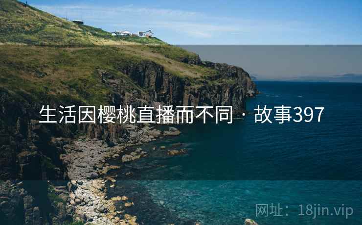 生活因樱桃直播而不同 · 故事397 生活因樱桃直播而不同 · 故事397