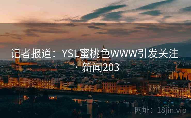 记者报道:YSL蜜桃色WWW引发关注 · 新闻203 记者报道:YSL蜜桃色WWW引发关注 · 新闻203