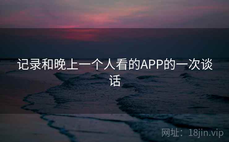 记录和晚上一个人看的APP的一次谈话 记录和晚上一个人看的APP的一次谈话
