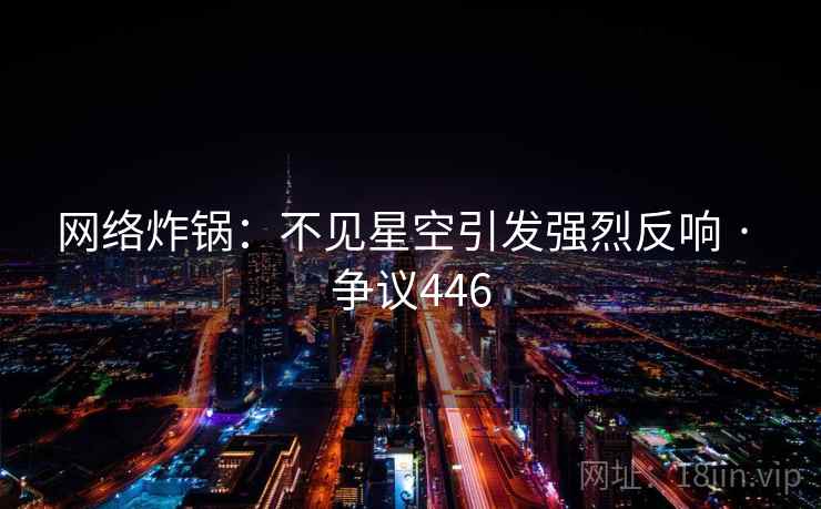 网络炸锅:不见星空引发强烈反响 · 争议446 网络炸锅:不见星空引发强烈反响 · 争议446
