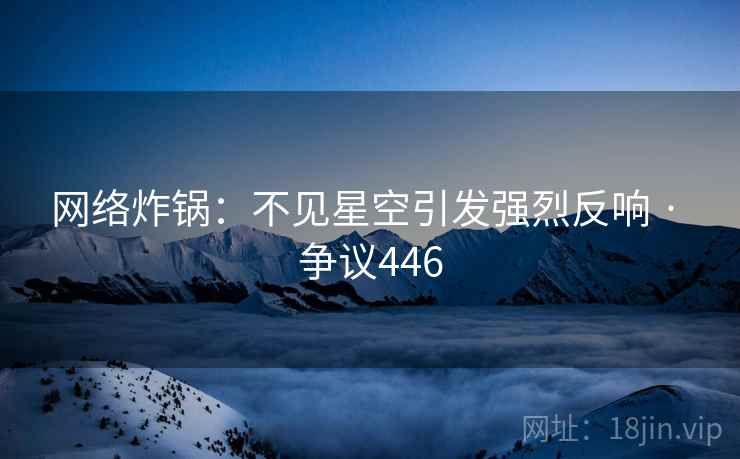 网络炸锅:不见星空引发强烈反响 · 争议446 网络炸锅:不见星空引发强烈反响 · 争议446