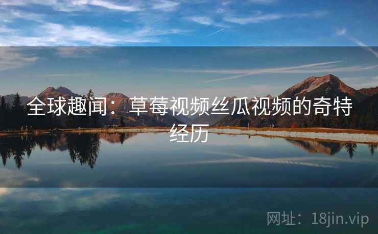 全球趣闻:草莓视频丝瓜视频的奇特经历 全球趣闻:草莓视频丝瓜视频的奇特经历