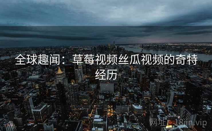 全球趣闻:草莓视频丝瓜视频的奇特经历 全球趣闻:草莓视频丝瓜视频的奇特经历