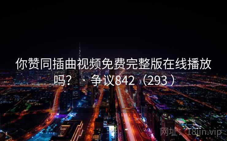 你赞同插曲视频免费完整版在线播放吗? · 争议842(293 ) 你赞同插曲视频免费完整版在线播放吗? · 争议842(293 )