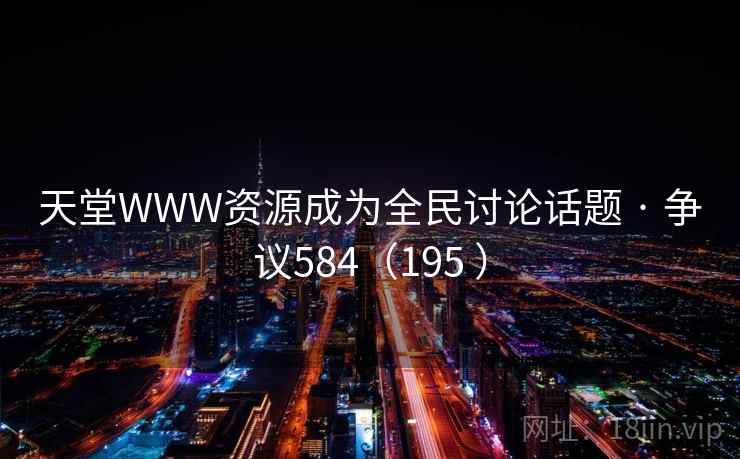 天堂WWW资源成为全民讨论话题 · 争议584(195 ) 天堂WWW资源成为全民讨论话题 · 争议584(195 )