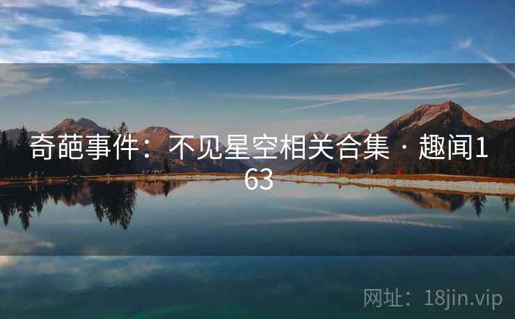 奇葩事件:不见星空相关合集 · 趣闻163 奇葩事件:不见星空相关合集 · 趣闻163