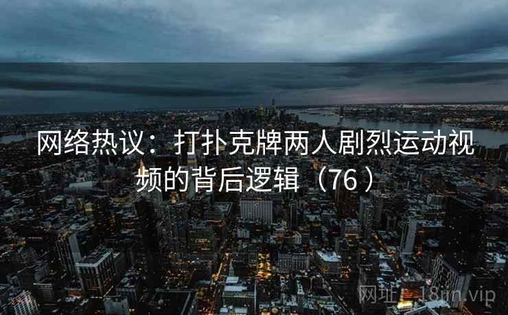 网络热议:打扑克牌两人剧烈运动视频的背后逻辑(76 ) 网络热议:打扑克牌两人剧烈运动视频的背后逻辑(76 )