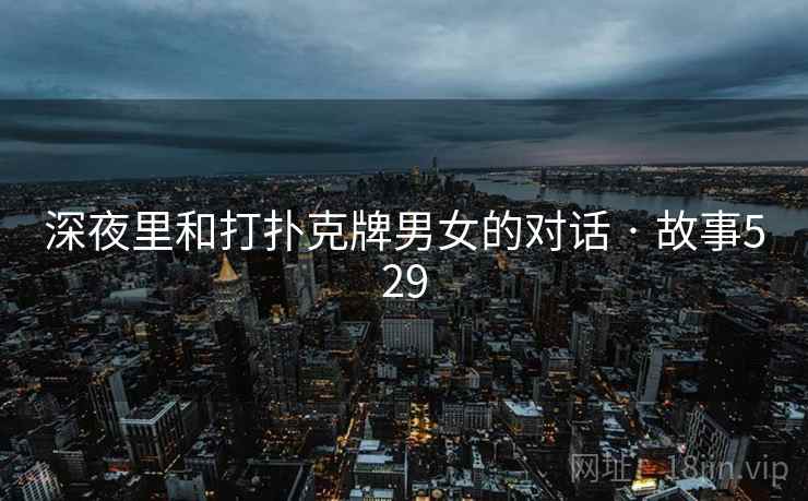 深夜里和打扑克牌男女的对话 · 故事529 深夜里和打扑克牌男女的对话 · 故事529