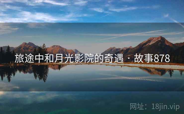 旅途中和月光影院的奇遇 · 故事878 旅途中和月光影院的奇遇 · 故事878