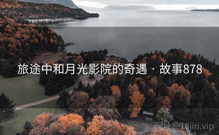 旅途中和月光影院的奇遇 · 故事878 旅途中和月光影院的奇遇 · 故事878
