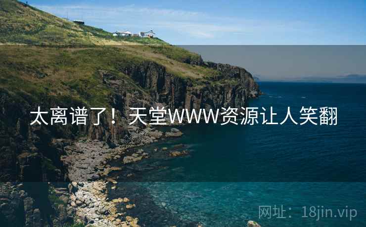 太离谱了!天堂WWW资源让人笑翻 太离谱了!天堂WWW资源让人笑翻