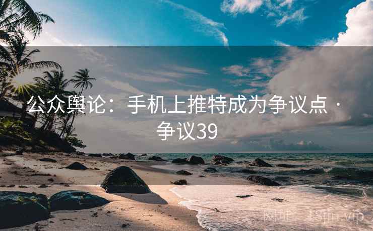 公众舆论:手机上推特成为争议点 · 争议39 公众舆论:手机上推特成为争议点 · 争议39