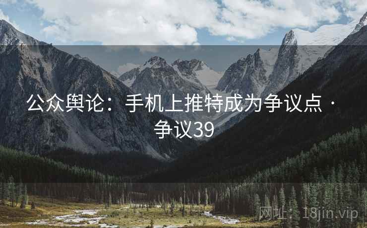 公众舆论:手机上推特成为争议点 · 争议39 公众舆论:手机上推特成为争议点 · 争议39