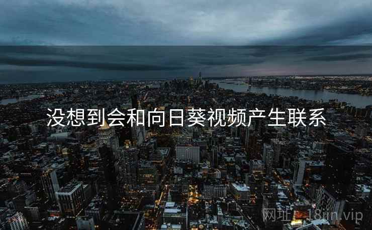 没想到会和向日葵视频产生联系 没想到会和向日葵视频产生联系