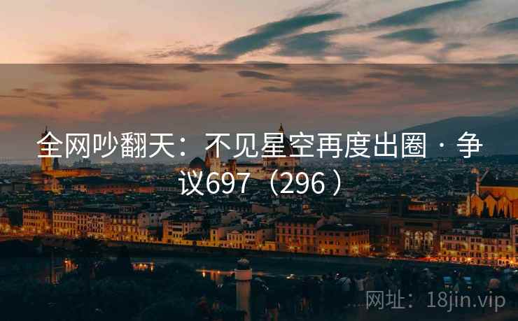 全网吵翻天:不见星空再度出圈 · 争议697(296 ) 全网吵翻天:不见星空再度出圈 · 争议697(296 )