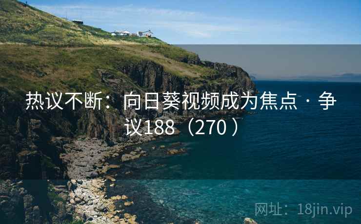 热议不断:向日葵视频成为焦点 · 争议188(270 ) 热议不断:向日葵视频成为焦点 · 争议188(270 )