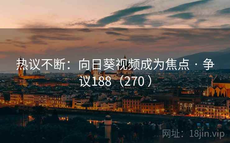 热议不断:向日葵视频成为焦点 · 争议188(270 ) 热议不断:向日葵视频成为焦点 · 争议188(270 )