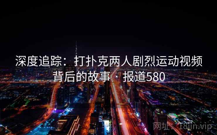 深度追踪:打扑克两人剧烈运动视频背后的故事 · 报道580 深度追踪:打扑克两人剧烈运动视频背后的故事 · 报道580