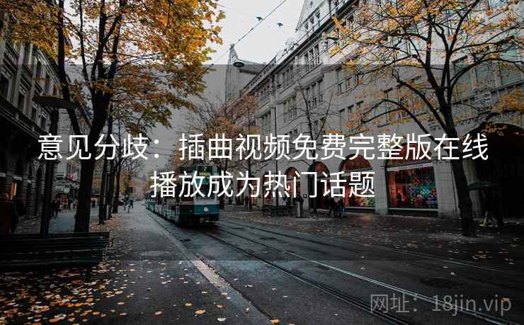 意见分歧：插曲视频免费完整版在线播放成为热门话题