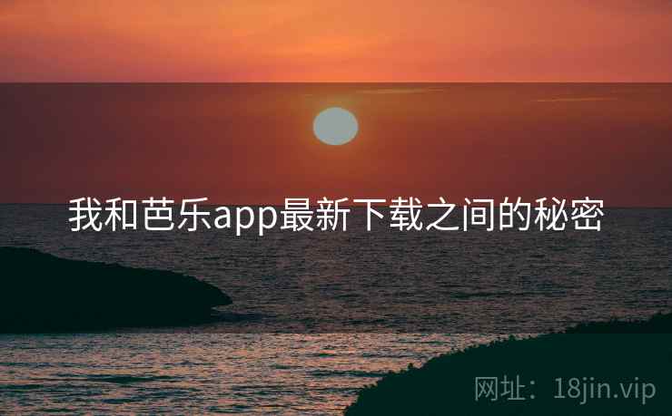我和芭乐app最新下载之间的秘密