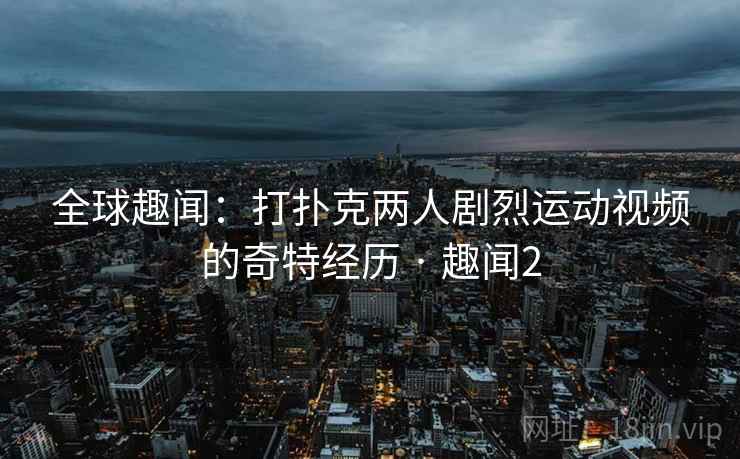 全球趣闻:打扑克两人剧烈运动视频的奇特经历 · 趣闻2 全球趣闻:打扑克两人剧烈运动视频的奇特经历 · 趣闻2