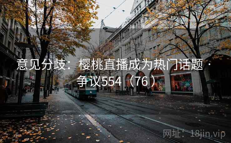 意见分歧:樱桃直播成为热门话题 · 争议554(76 ) 意见分歧:樱桃直播成为热门话题 · 争议554(76 )