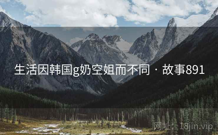 生活因韩国g奶空姐而不同 · 故事891 生活因韩国g奶空姐而不同 · 故事891