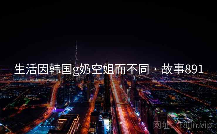 生活因韩国g奶空姐而不同 · 故事891 生活因韩国g奶空姐而不同 · 故事891