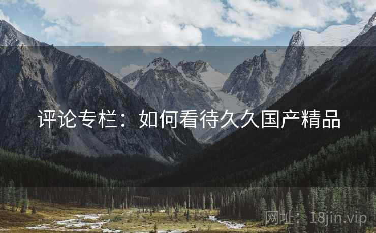 评论专栏：如何看待久久国产精品