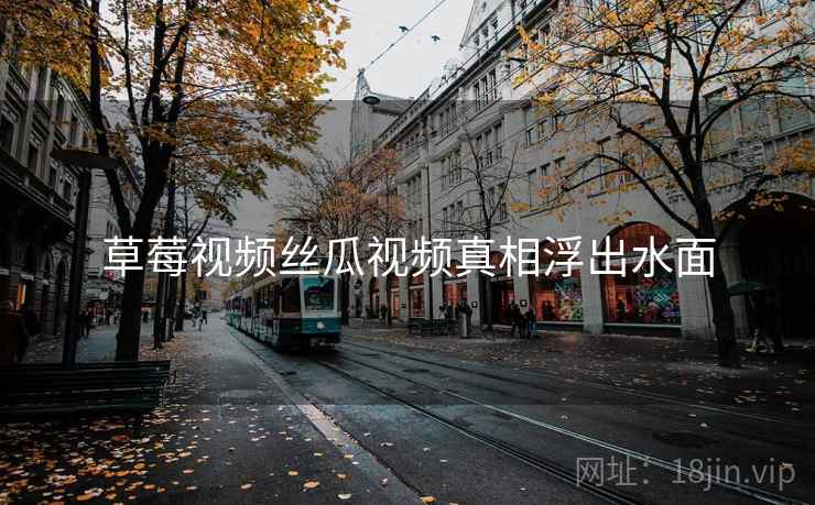 草莓视频丝瓜视频真相浮出水面 草莓视频丝瓜视频真相浮出水面