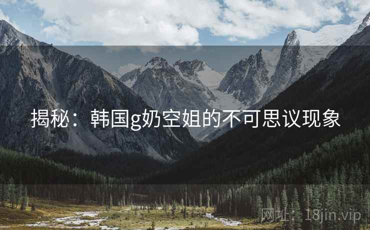 揭秘:韩国g奶空姐的不可思议现象 揭秘:韩国g奶空姐的不可思议现象