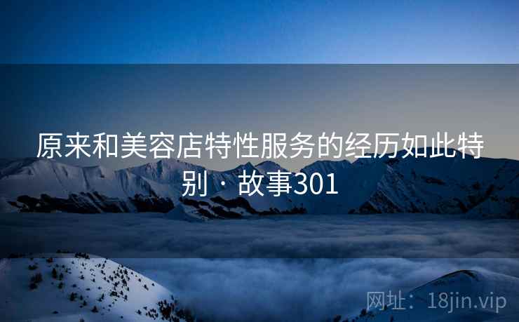 原来和美容店特性服务的经历如此特别 · 故事301 原来和美容店特性服务的经历如此特别 · 故事301