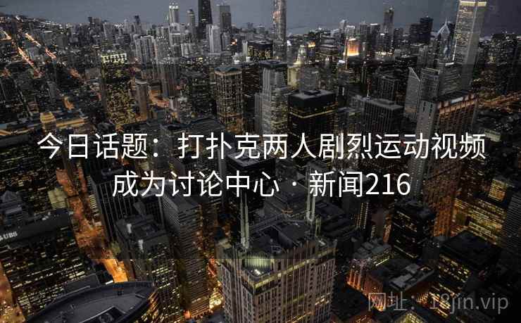 今日话题:打扑克两人剧烈运动视频成为讨论中心 · 新闻216 今日话题:打扑克两人剧烈运动视频成为讨论中心 · 新闻216