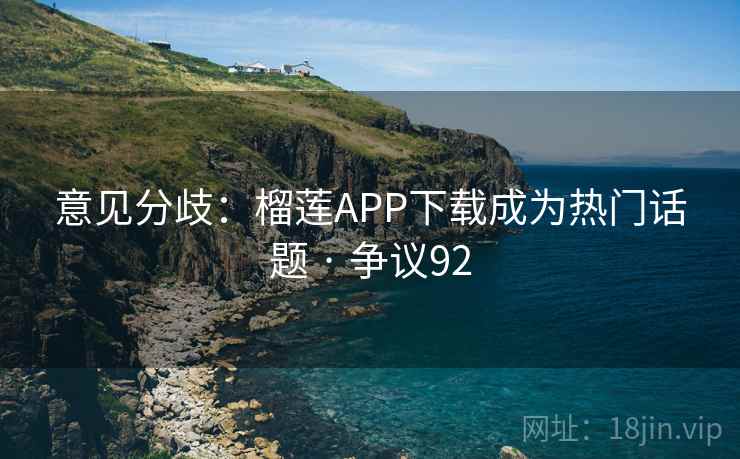 意见分歧：榴莲APP下载成为热门话题 · 争议92