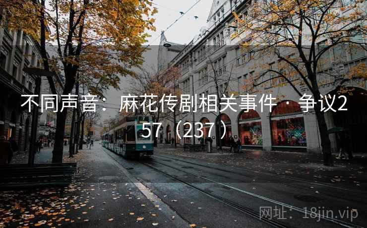 不同声音:麻花传剧相关事件 · 争议257(237 ) 不同声音:麻花传剧相关事件 · 争议257(237 )