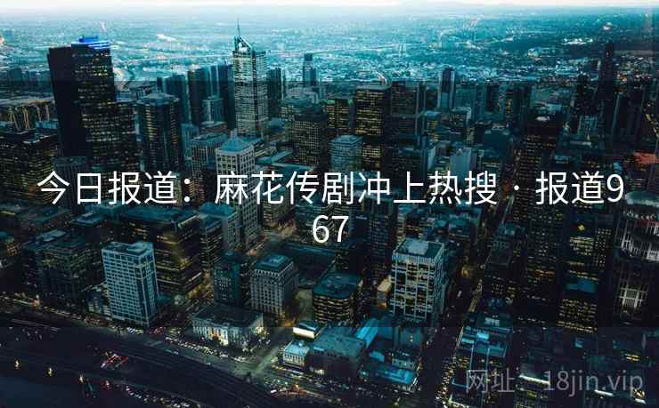 今日报道:麻花传剧冲上热搜 · 报道967 今日报道:麻花传剧冲上热搜 · 报道967