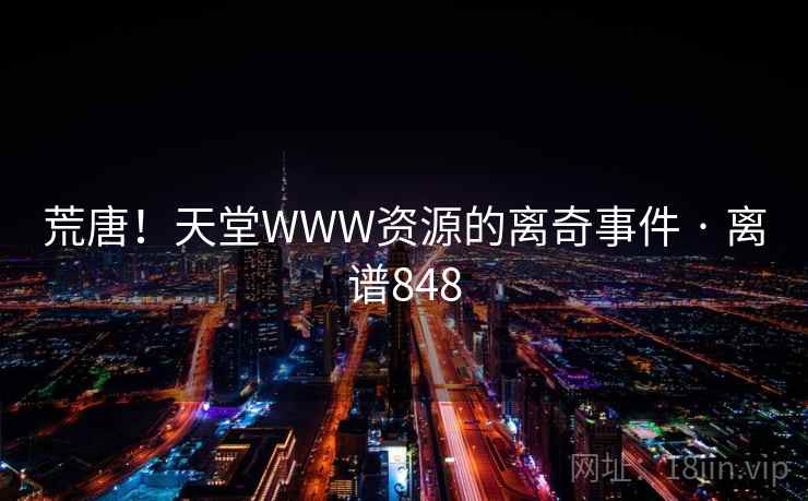 荒唐!天堂WWW资源的离奇事件 · 离谱848 荒唐!天堂WWW资源的离奇事件 · 离谱848