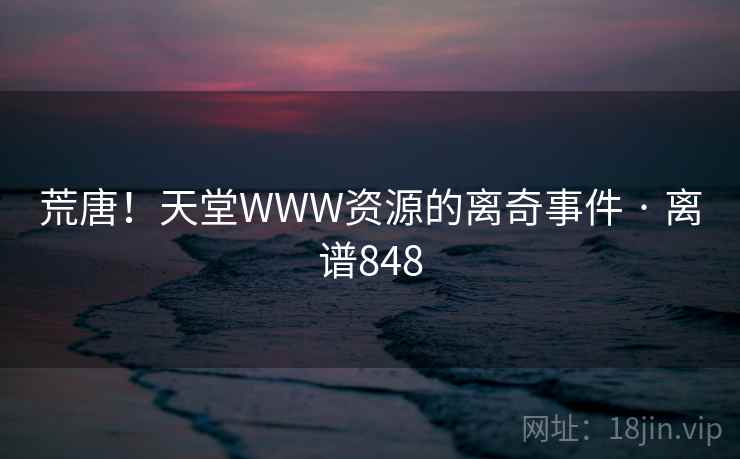 荒唐!天堂WWW资源的离奇事件 · 离谱848 荒唐!天堂WWW资源的离奇事件 · 离谱848