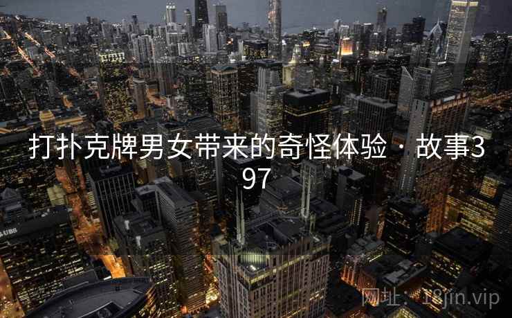 打扑克牌男女带来的奇怪体验 · 故事397 打扑克牌男女带来的奇怪体验 · 故事397